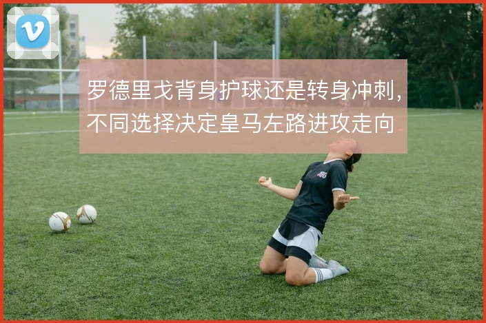 罗德里戈背身护球还是转身冲刺，不同选择决定皇马左路进攻走向