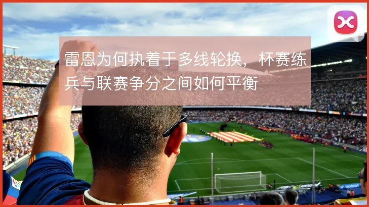 雷恩为何执着于多线轮换，杯赛练兵与联赛争分之间如何平衡