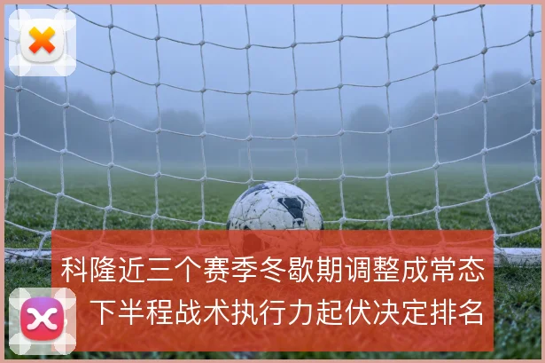 科隆近三个赛季冬歇期调整成常态,下半程战术执行力起伏决定排名走向