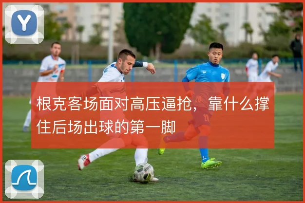 根克客场面对高压逼抢，靠什么撑住后场出球的第一脚