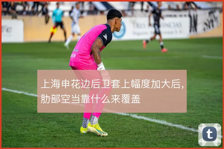 上海申花边后卫套上幅度加大后，肋部空当靠什么来覆盖