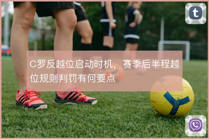 C罗反越位启动时机，赛季后半程越位规则判罚有何要点