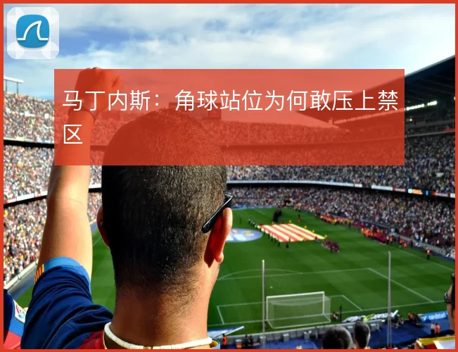 马丁内斯：角球站位为何敢压上禁区