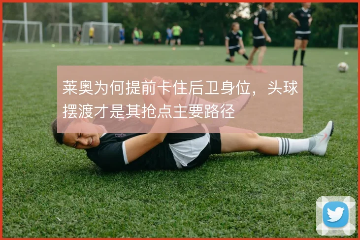 莱奥为何提前卡住后卫身位,头球摆渡才是其抢点主要路径