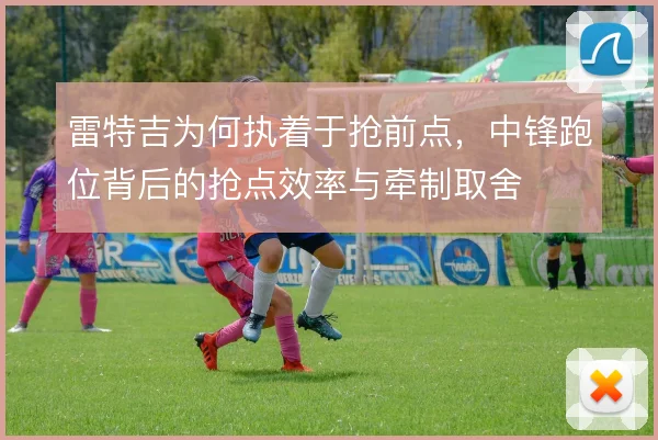 雷特吉为何执着于抢前点，中锋跑位背后的抢点效率与牵制取舍