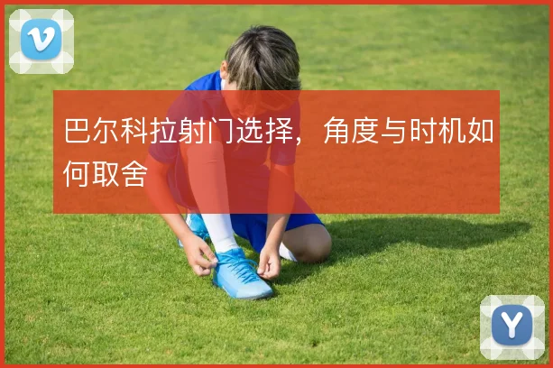 巴尔科拉射门选择,角度与时机如何取舍