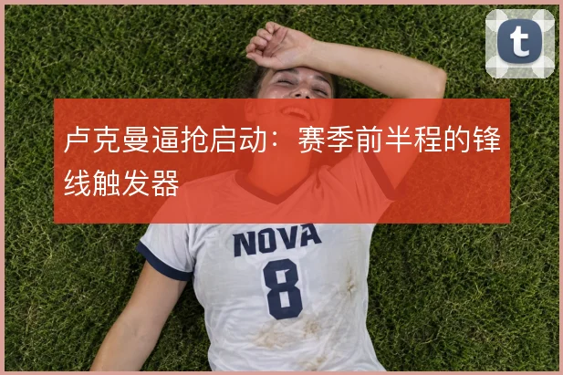 卢克曼逼抢启动：赛季前半程的锋线触发器
