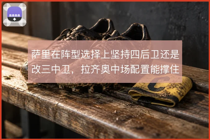 萨里在阵型选择上坚持四后卫还是改三中卫,拉齐奥中场配置能撑住哪一套