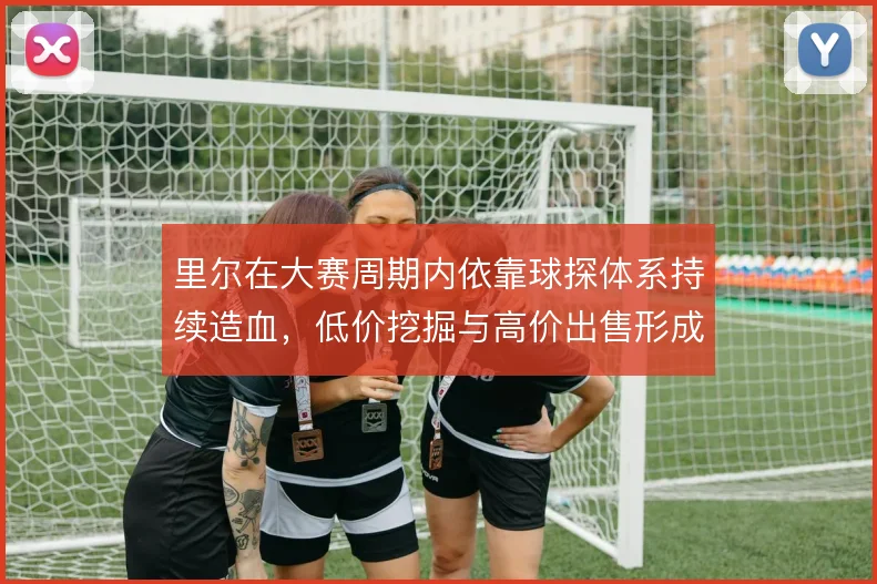 里尔在大赛周期内依靠球探体系持续造血，低价挖掘与高价出售形成循环
