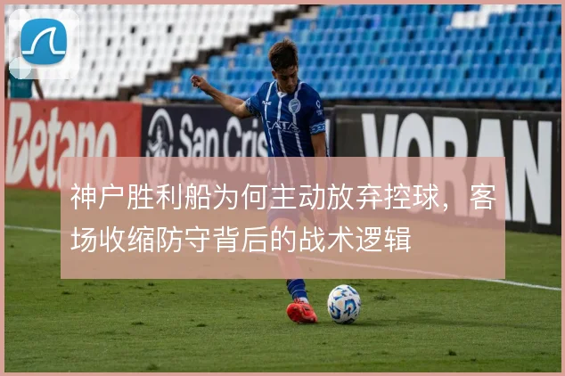 神户胜利船为何主动放弃控球,客场收缩防守背后的战术逻辑