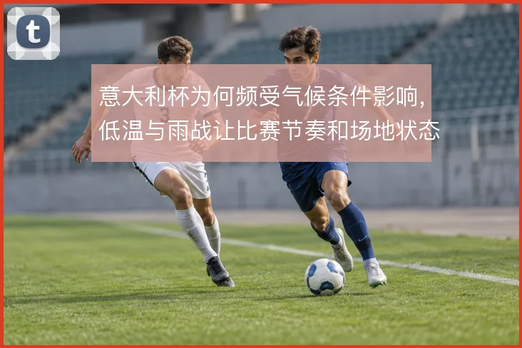 意大利杯为何频受气候条件影响,低温与雨战让比赛节奏和场地状态更不可控