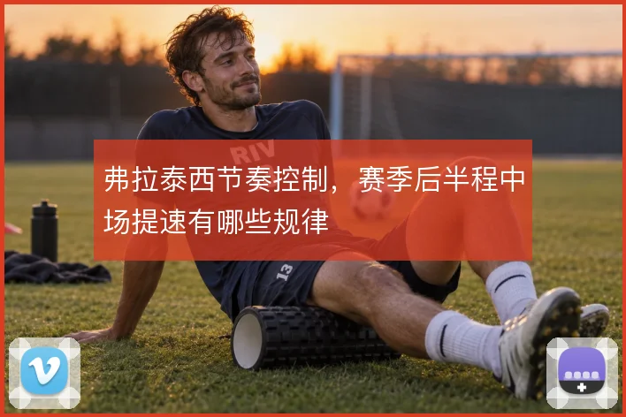 弗拉泰西节奏控制，赛季后半程中场提速有哪些规律