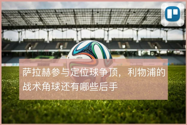 萨拉赫参与定位球争顶，利物浦的战术角球还有哪些后手