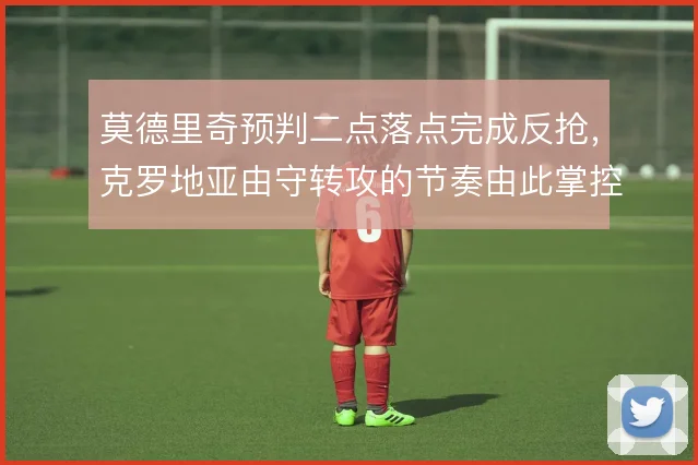 莫德里奇预判二点落点完成反抢，克罗地亚由守转攻的节奏由此掌控