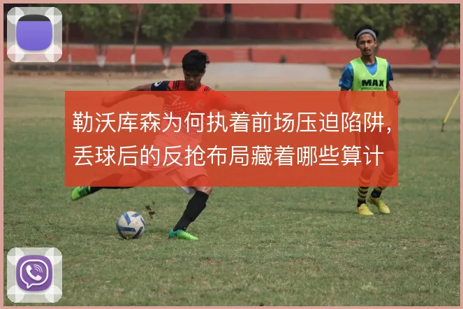 勒沃库森为何执着前场压迫陷阱,丢球后的反抢布局藏着哪些算计