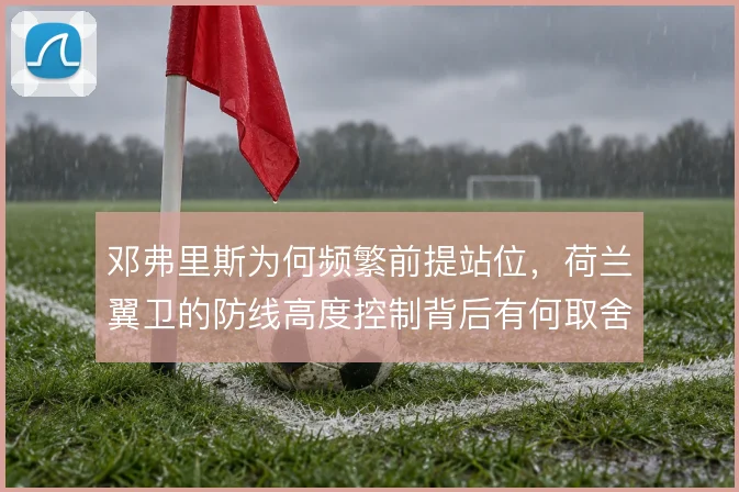 邓弗里斯为何频繁前提站位，荷兰翼卫的防线高度控制背后有何取舍