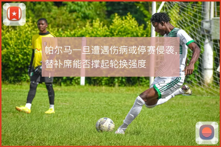 帕尔马一旦遭遇伤病或停赛侵袭,替补席能否撑起轮换强度