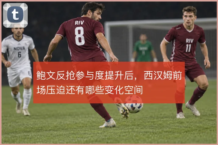 鲍文反抢参与度提升后，西汉姆前场压迫还有哪些变化空间