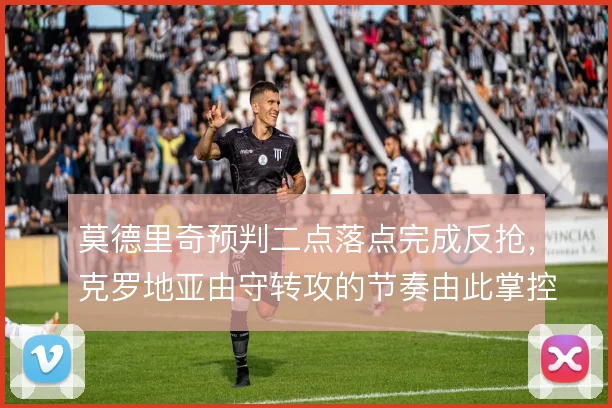 莫德里奇预判二点落点完成反抢，克罗地亚由守转攻的节奏由此掌控